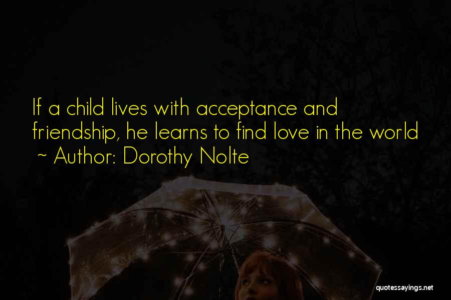 Dorothy Nolte Quotes: If A Child Lives With Acceptance And Friendship, He Learns To Find Love In The World