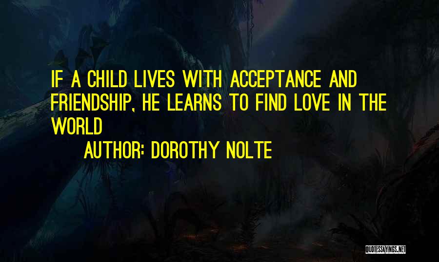 Dorothy Nolte Quotes: If A Child Lives With Acceptance And Friendship, He Learns To Find Love In The World