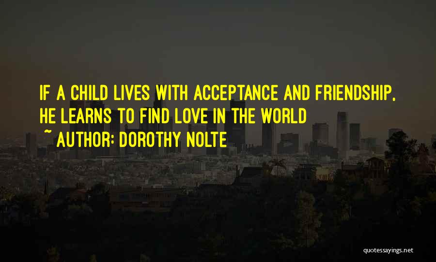 Dorothy Nolte Quotes: If A Child Lives With Acceptance And Friendship, He Learns To Find Love In The World