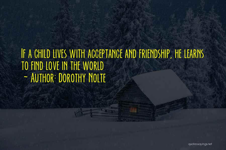 Dorothy Nolte Quotes: If A Child Lives With Acceptance And Friendship, He Learns To Find Love In The World