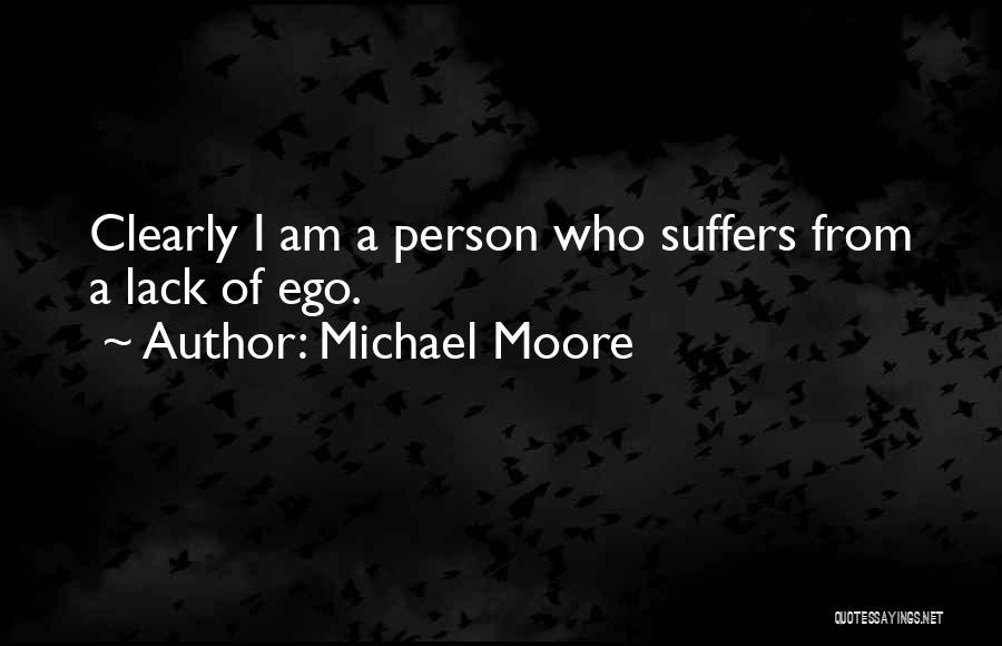Michael Moore Quotes: Clearly I Am A Person Who Suffers From A Lack Of Ego.