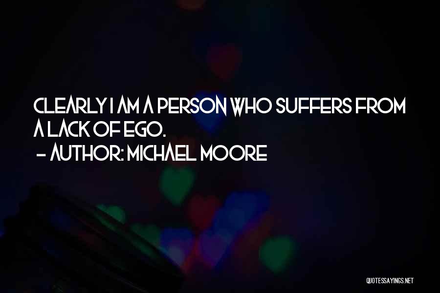 Michael Moore Quotes: Clearly I Am A Person Who Suffers From A Lack Of Ego.