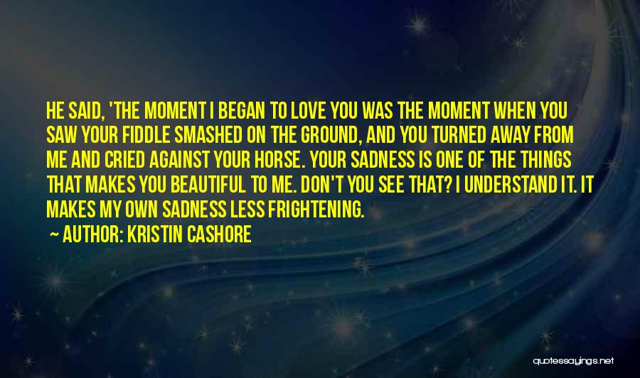 Kristin Cashore Quotes: He Said, 'the Moment I Began To Love You Was The Moment When You Saw Your Fiddle Smashed On The