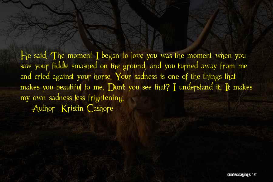 Kristin Cashore Quotes: He Said, 'the Moment I Began To Love You Was The Moment When You Saw Your Fiddle Smashed On The