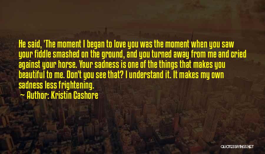 Kristin Cashore Quotes: He Said, 'the Moment I Began To Love You Was The Moment When You Saw Your Fiddle Smashed On The
