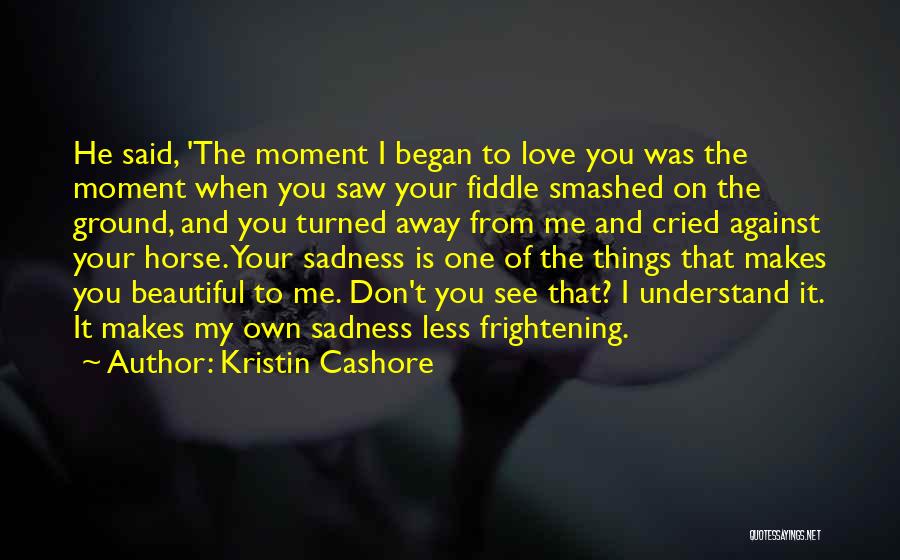 Kristin Cashore Quotes: He Said, 'the Moment I Began To Love You Was The Moment When You Saw Your Fiddle Smashed On The