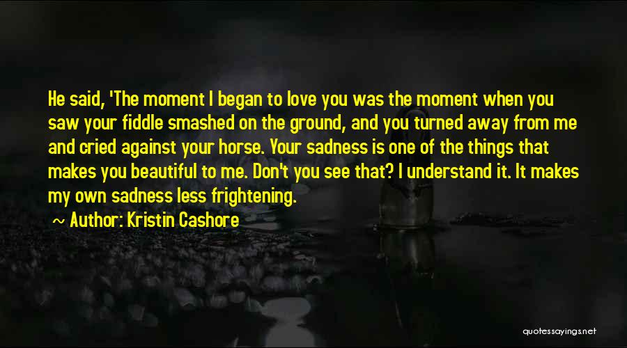 Kristin Cashore Quotes: He Said, 'the Moment I Began To Love You Was The Moment When You Saw Your Fiddle Smashed On The