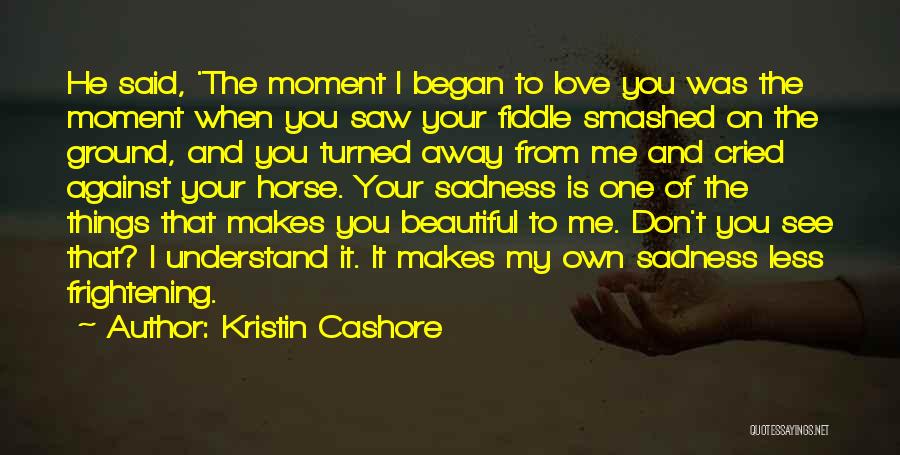 Kristin Cashore Quotes: He Said, 'the Moment I Began To Love You Was The Moment When You Saw Your Fiddle Smashed On The