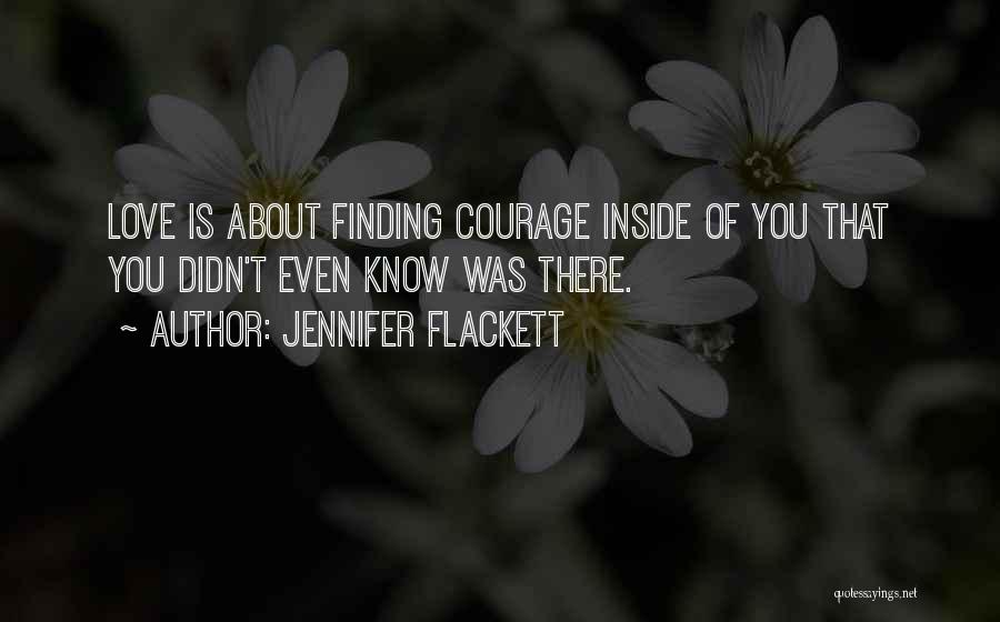 Jennifer Flackett Quotes: Love Is About Finding Courage Inside Of You That You Didn't Even Know Was There.