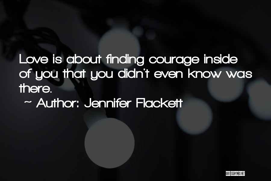 Jennifer Flackett Quotes: Love Is About Finding Courage Inside Of You That You Didn't Even Know Was There.