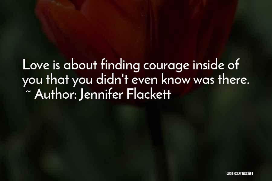 Jennifer Flackett Quotes: Love Is About Finding Courage Inside Of You That You Didn't Even Know Was There.