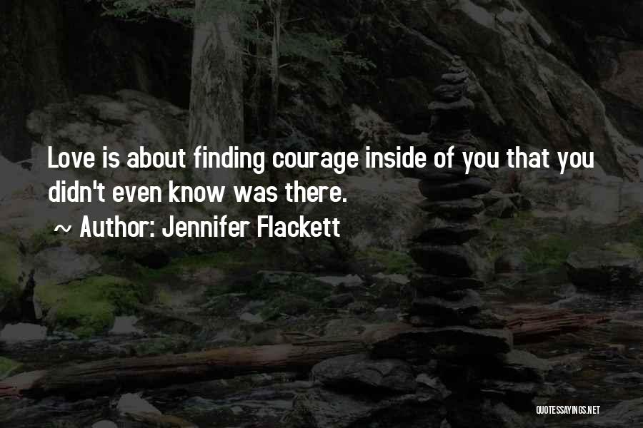 Jennifer Flackett Quotes: Love Is About Finding Courage Inside Of You That You Didn't Even Know Was There.