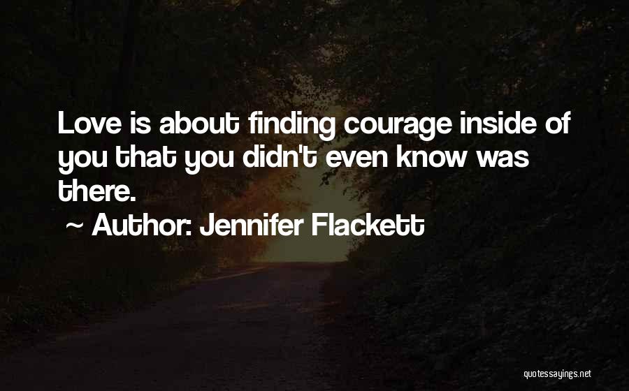 Jennifer Flackett Quotes: Love Is About Finding Courage Inside Of You That You Didn't Even Know Was There.