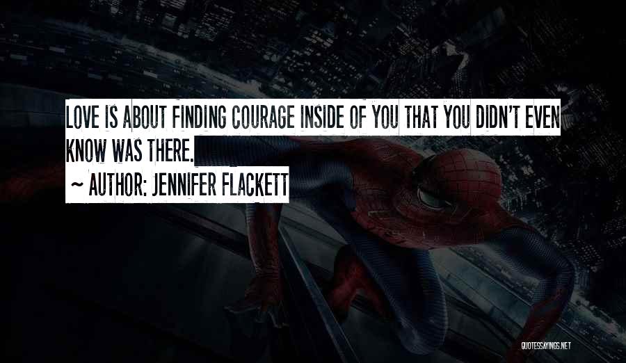 Jennifer Flackett Quotes: Love Is About Finding Courage Inside Of You That You Didn't Even Know Was There.