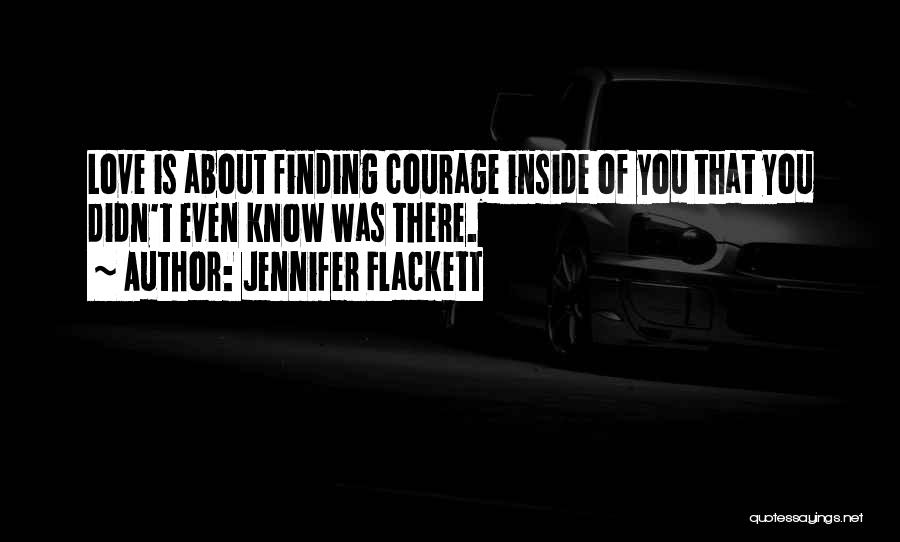 Jennifer Flackett Quotes: Love Is About Finding Courage Inside Of You That You Didn't Even Know Was There.