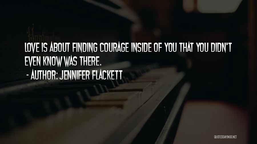 Jennifer Flackett Quotes: Love Is About Finding Courage Inside Of You That You Didn't Even Know Was There.