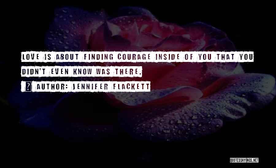 Jennifer Flackett Quotes: Love Is About Finding Courage Inside Of You That You Didn't Even Know Was There.