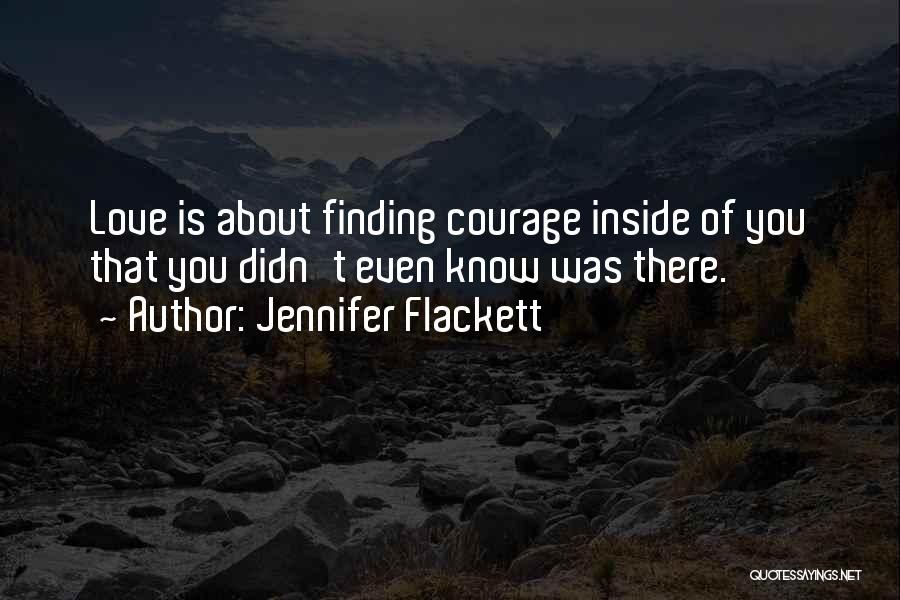 Jennifer Flackett Quotes: Love Is About Finding Courage Inside Of You That You Didn't Even Know Was There.