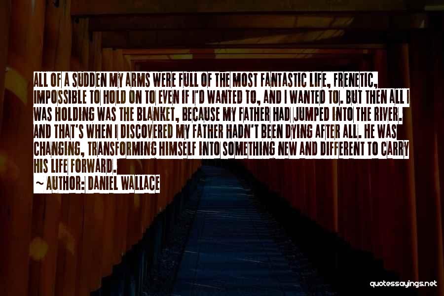 Daniel Wallace Quotes: All Of A Sudden My Arms Were Full Of The Most Fantastic Life, Frenetic, Impossible To Hold On To Even