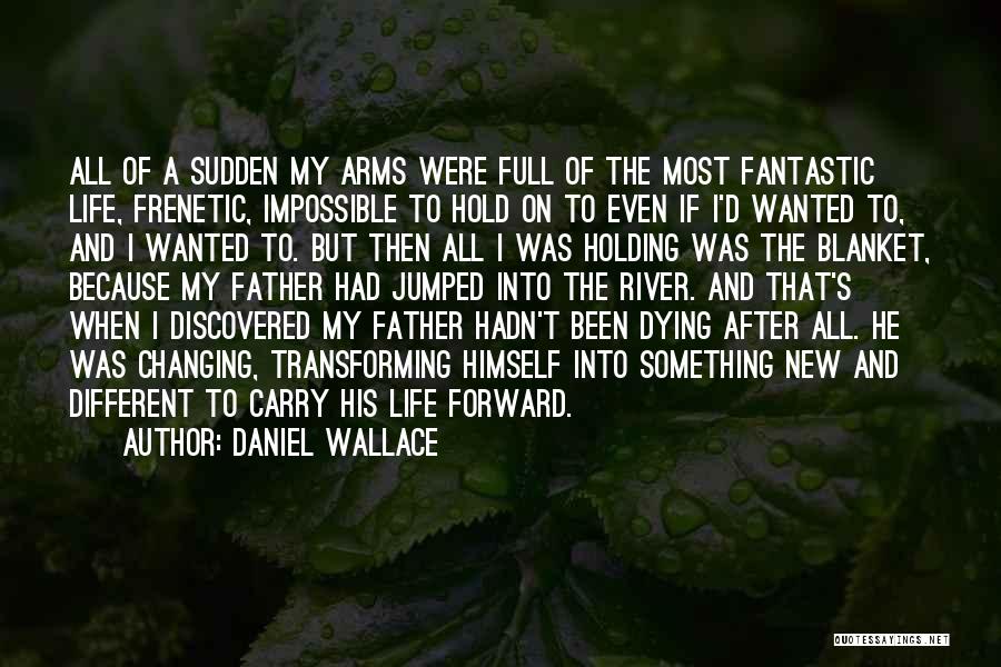 Daniel Wallace Quotes: All Of A Sudden My Arms Were Full Of The Most Fantastic Life, Frenetic, Impossible To Hold On To Even