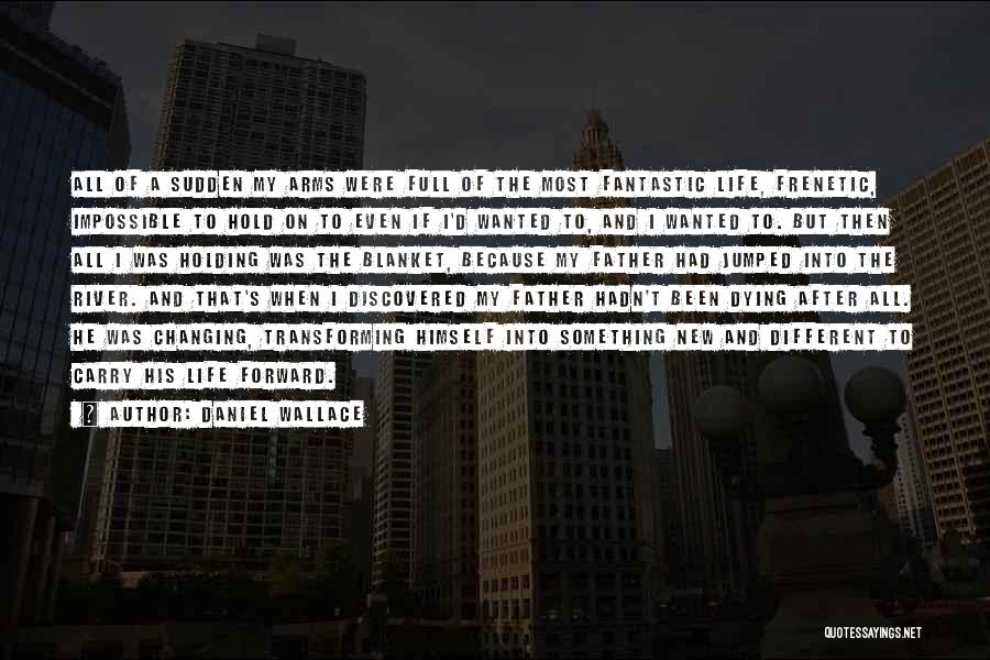 Daniel Wallace Quotes: All Of A Sudden My Arms Were Full Of The Most Fantastic Life, Frenetic, Impossible To Hold On To Even