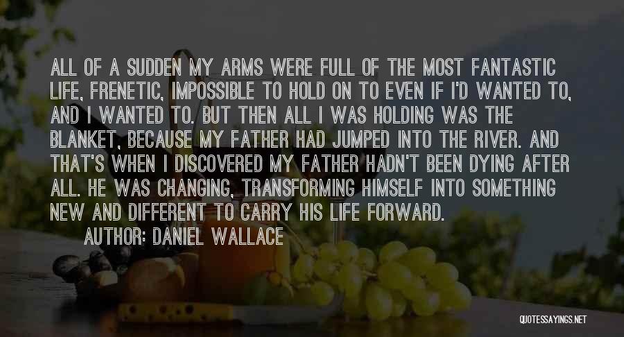Daniel Wallace Quotes: All Of A Sudden My Arms Were Full Of The Most Fantastic Life, Frenetic, Impossible To Hold On To Even