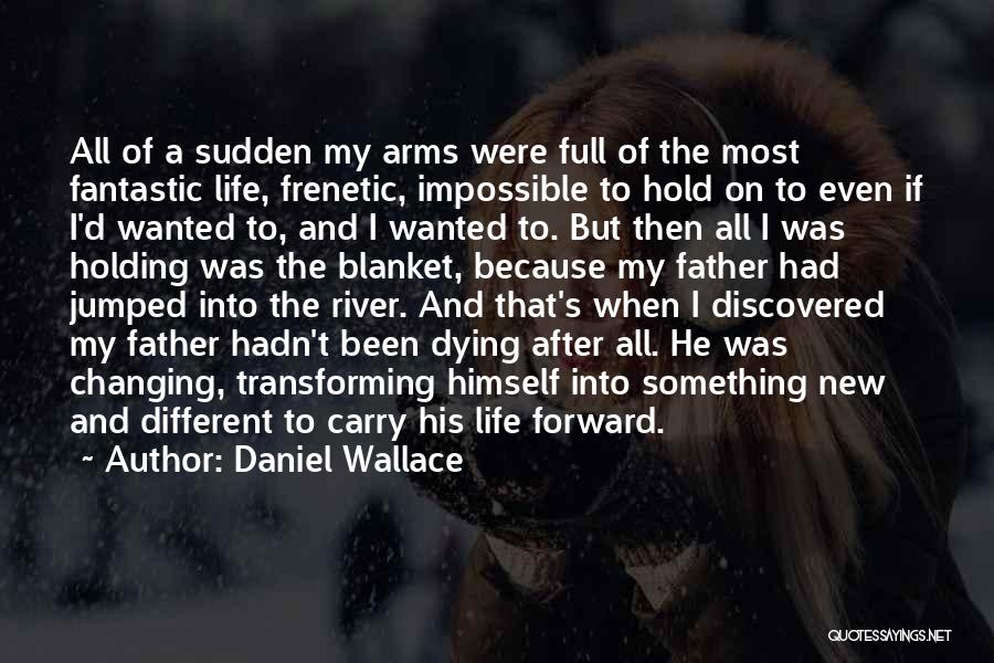 Daniel Wallace Quotes: All Of A Sudden My Arms Were Full Of The Most Fantastic Life, Frenetic, Impossible To Hold On To Even