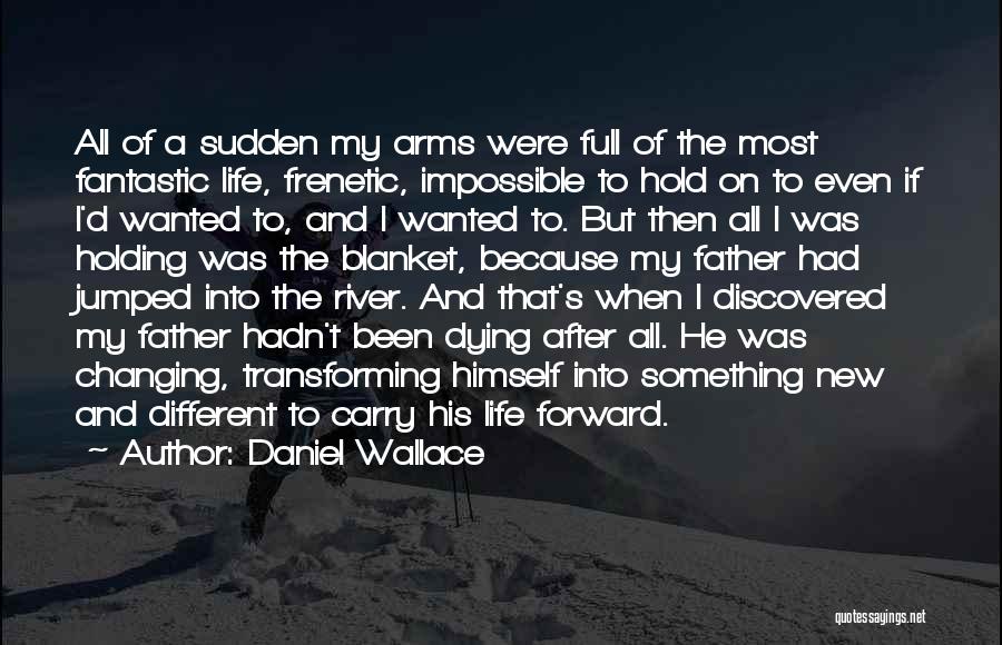 Daniel Wallace Quotes: All Of A Sudden My Arms Were Full Of The Most Fantastic Life, Frenetic, Impossible To Hold On To Even