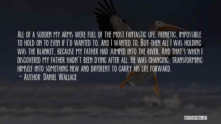 Daniel Wallace Quotes: All Of A Sudden My Arms Were Full Of The Most Fantastic Life, Frenetic, Impossible To Hold On To Even