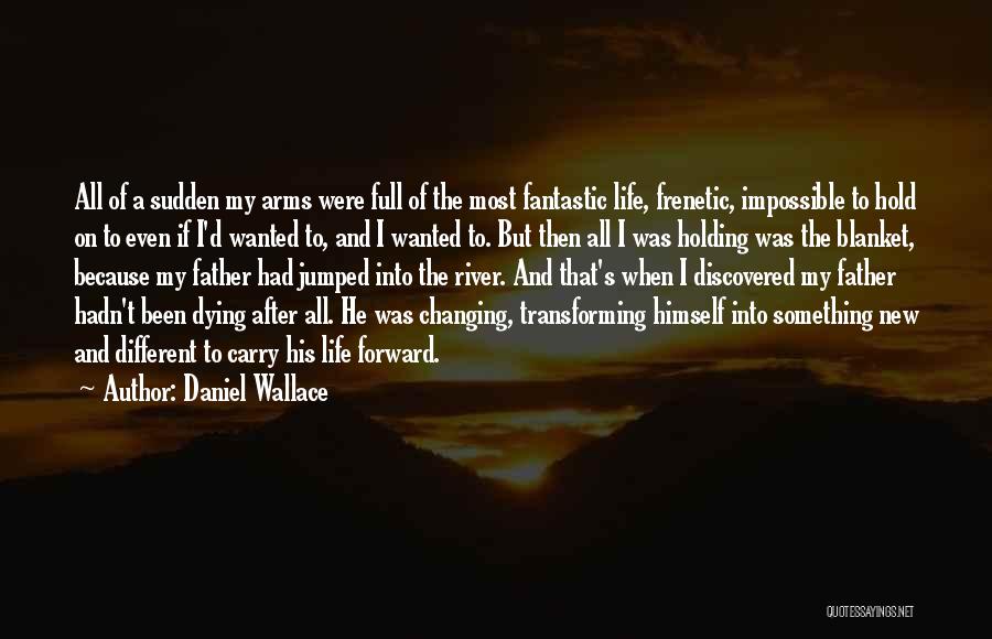 Daniel Wallace Quotes: All Of A Sudden My Arms Were Full Of The Most Fantastic Life, Frenetic, Impossible To Hold On To Even