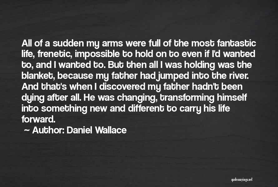 Daniel Wallace Quotes: All Of A Sudden My Arms Were Full Of The Most Fantastic Life, Frenetic, Impossible To Hold On To Even