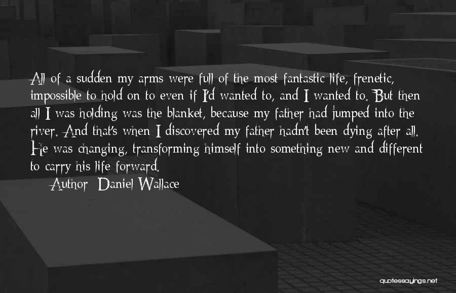 Daniel Wallace Quotes: All Of A Sudden My Arms Were Full Of The Most Fantastic Life, Frenetic, Impossible To Hold On To Even