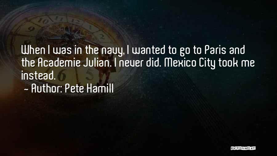 Pete Hamill Quotes: When I Was In The Navy, I Wanted To Go To Paris And The Academie Julian. I Never Did. Mexico