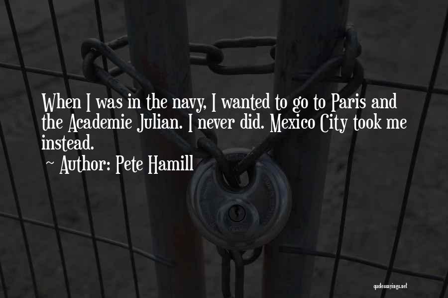 Pete Hamill Quotes: When I Was In The Navy, I Wanted To Go To Paris And The Academie Julian. I Never Did. Mexico