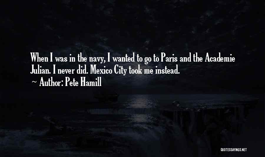 Pete Hamill Quotes: When I Was In The Navy, I Wanted To Go To Paris And The Academie Julian. I Never Did. Mexico