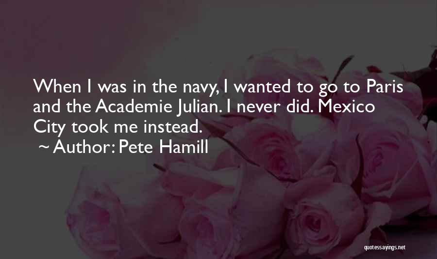 Pete Hamill Quotes: When I Was In The Navy, I Wanted To Go To Paris And The Academie Julian. I Never Did. Mexico