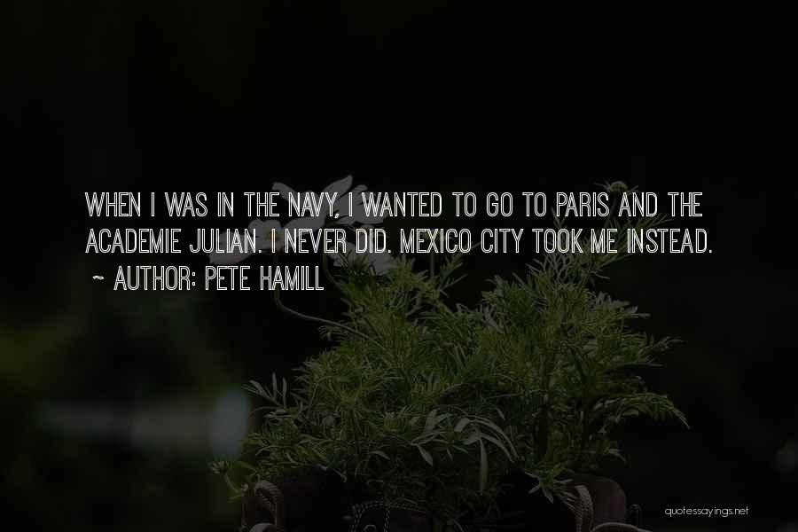 Pete Hamill Quotes: When I Was In The Navy, I Wanted To Go To Paris And The Academie Julian. I Never Did. Mexico