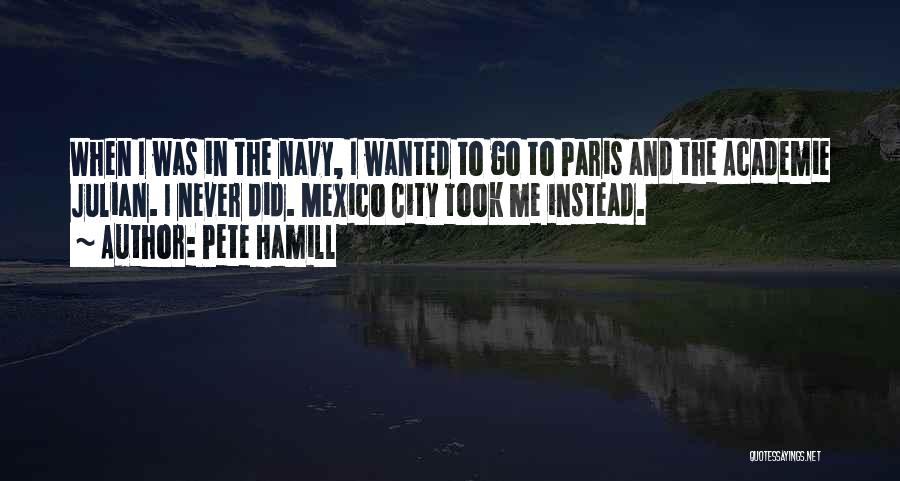 Pete Hamill Quotes: When I Was In The Navy, I Wanted To Go To Paris And The Academie Julian. I Never Did. Mexico