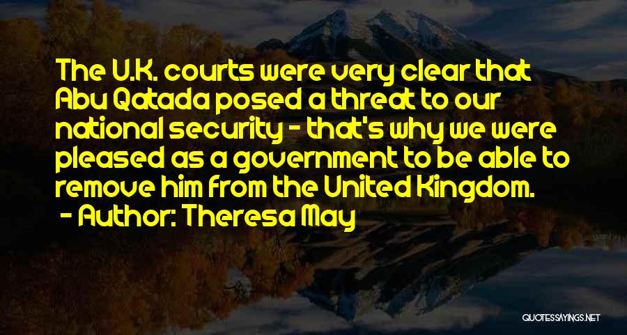 Theresa May Quotes: The U.k. Courts Were Very Clear That Abu Qatada Posed A Threat To Our National Security - That's Why We