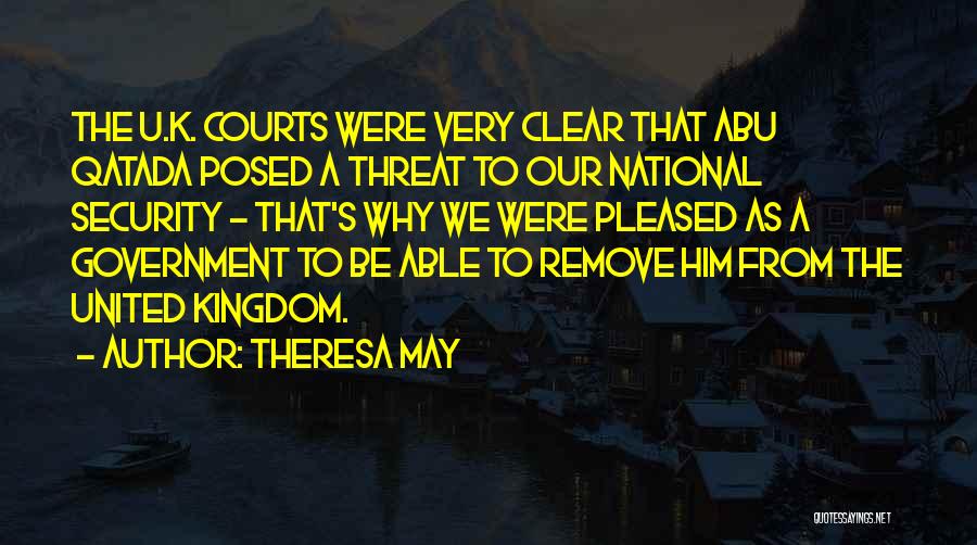 Theresa May Quotes: The U.k. Courts Were Very Clear That Abu Qatada Posed A Threat To Our National Security - That's Why We