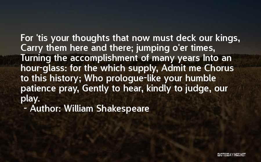 William Shakespeare Quotes: For 'tis Your Thoughts That Now Must Deck Our Kings, Carry Them Here And There; Jumping O'er Times, Turning The