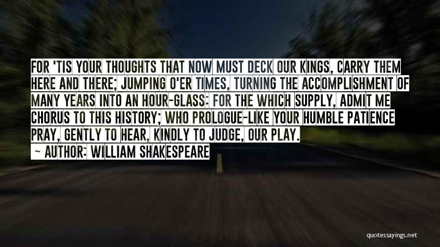 William Shakespeare Quotes: For 'tis Your Thoughts That Now Must Deck Our Kings, Carry Them Here And There; Jumping O'er Times, Turning The