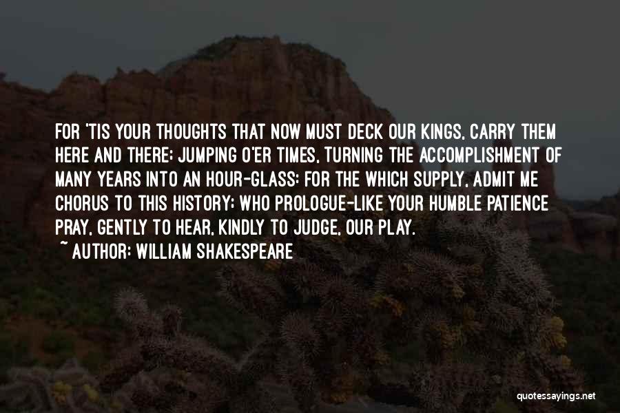 William Shakespeare Quotes: For 'tis Your Thoughts That Now Must Deck Our Kings, Carry Them Here And There; Jumping O'er Times, Turning The