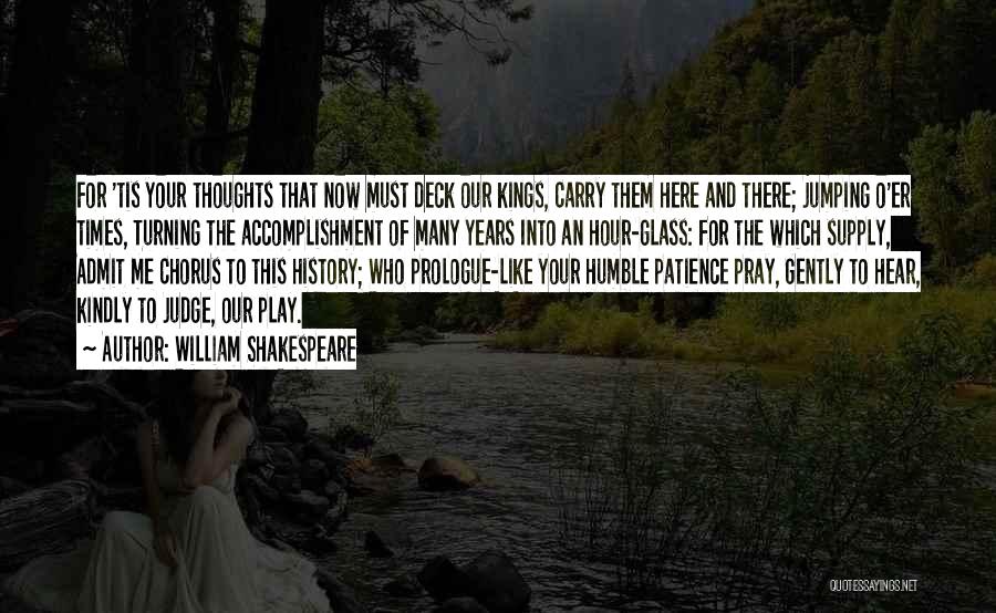William Shakespeare Quotes: For 'tis Your Thoughts That Now Must Deck Our Kings, Carry Them Here And There; Jumping O'er Times, Turning The