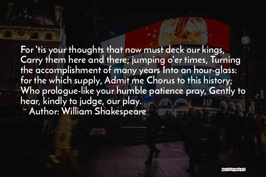William Shakespeare Quotes: For 'tis Your Thoughts That Now Must Deck Our Kings, Carry Them Here And There; Jumping O'er Times, Turning The