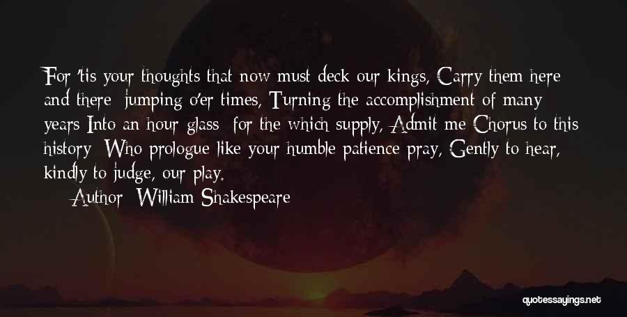 William Shakespeare Quotes: For 'tis Your Thoughts That Now Must Deck Our Kings, Carry Them Here And There; Jumping O'er Times, Turning The