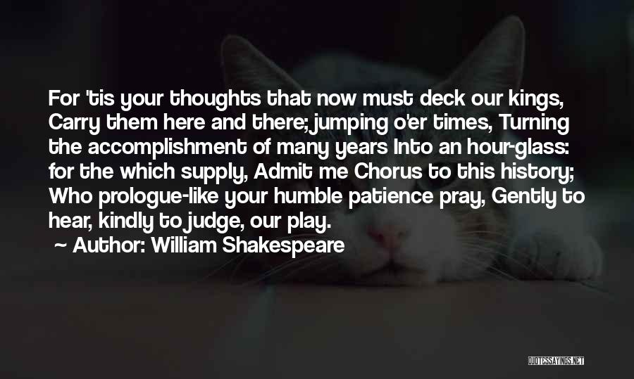 William Shakespeare Quotes: For 'tis Your Thoughts That Now Must Deck Our Kings, Carry Them Here And There; Jumping O'er Times, Turning The
