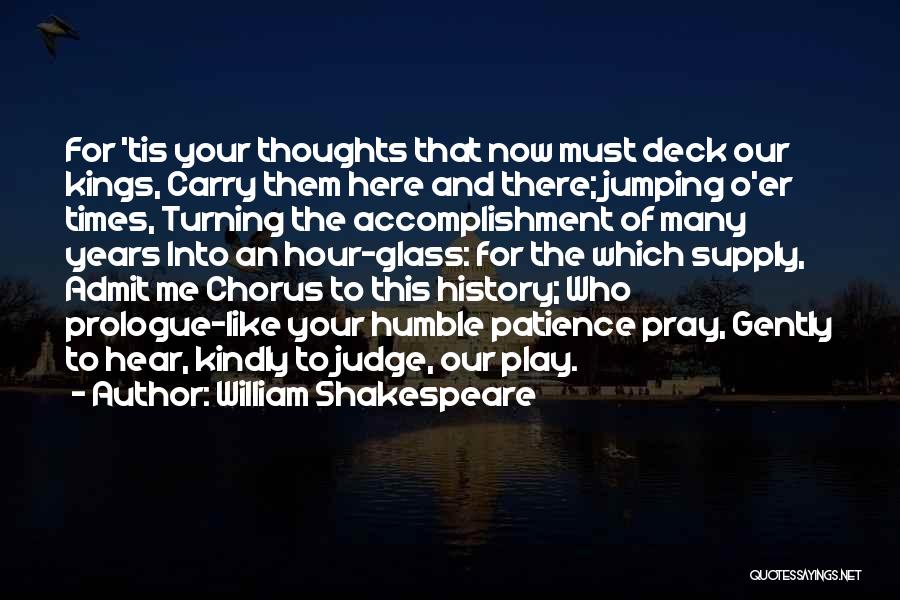 William Shakespeare Quotes: For 'tis Your Thoughts That Now Must Deck Our Kings, Carry Them Here And There; Jumping O'er Times, Turning The