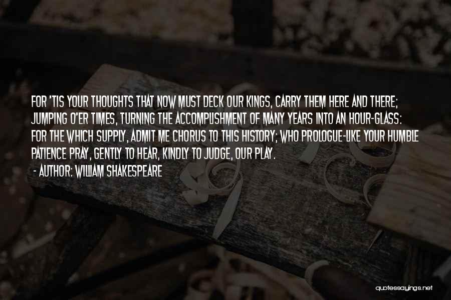 William Shakespeare Quotes: For 'tis Your Thoughts That Now Must Deck Our Kings, Carry Them Here And There; Jumping O'er Times, Turning The