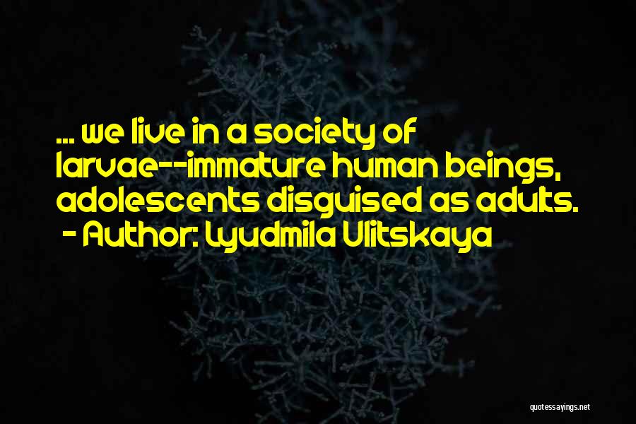 Lyudmila Ulitskaya Quotes: ... We Live In A Society Of Larvae--immature Human Beings, Adolescents Disguised As Adults.